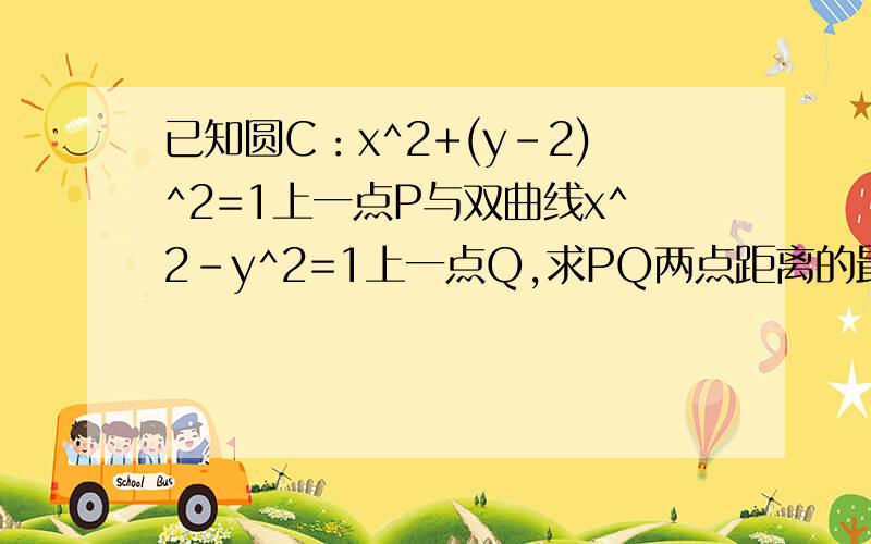 已知圆C：x^2+(y-2)^2=1上一点P与双曲线x^2-y^2=1上一点Q,求PQ两点距离的最小值