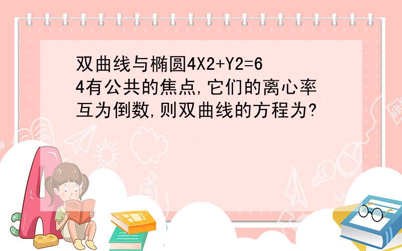 双曲线与椭圆4X2+Y2=64有公共的焦点,它们的离心率互为倒数,则双曲线的方程为?