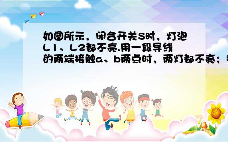 如图所示，闭合开关S时，灯泡L1、L2都不亮.用一段导线的两端接触a、b两点时，两灯都不亮；接触b、C两点时，两灯都不亮