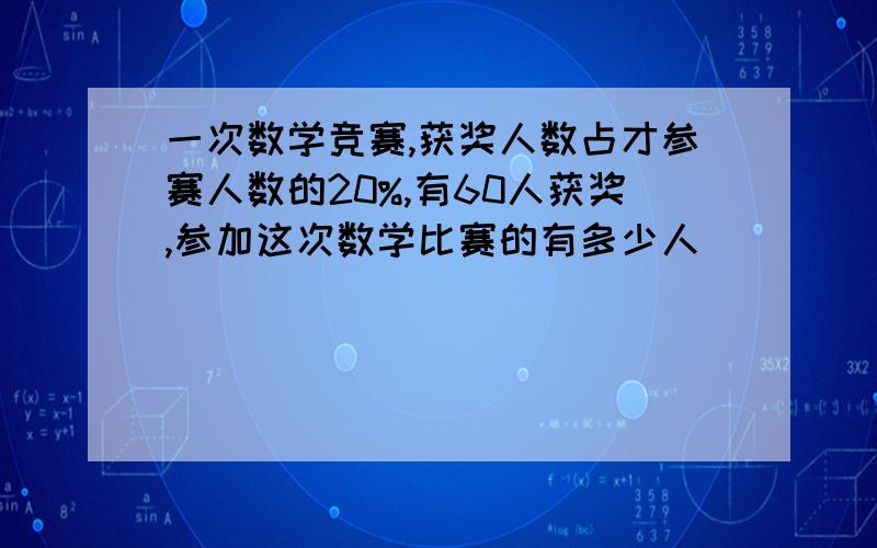 一次数学竞赛,获奖人数占才参赛人数的20%,有60人获奖,参加这次数学比赛的有多少人