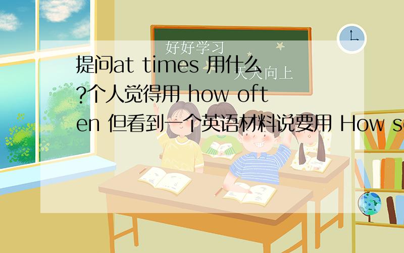 提问at times 用什么?个人觉得用 how often 但看到一个英语材料说要用 How soon