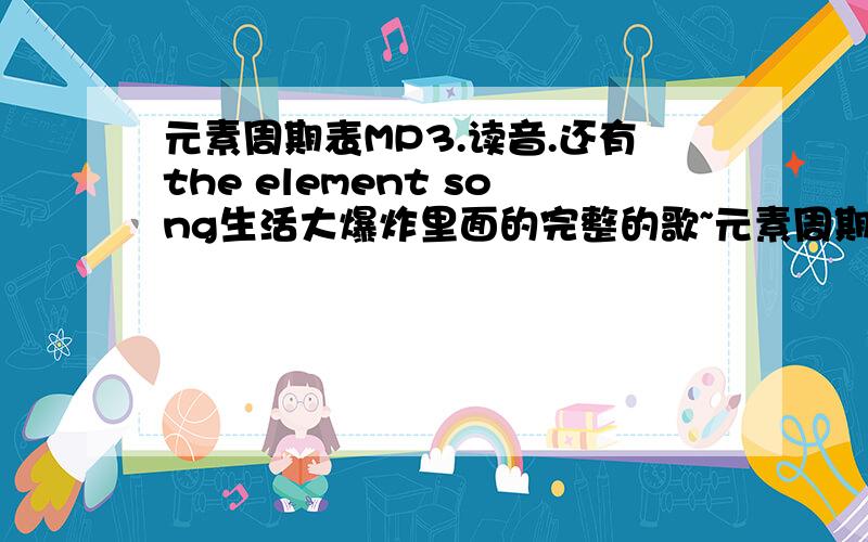 元素周期表MP3.读音.还有the element song生活大爆炸里面的完整的歌~元素周期表发音MP3