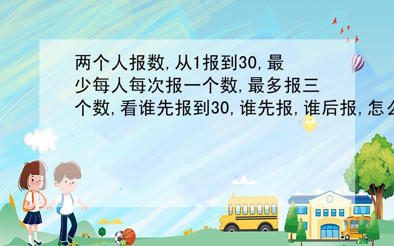 两个人报数,从1报到30,最少每人每次报一个数,最多报三个数,看谁先报到30,谁先报,谁后报,怎么报?