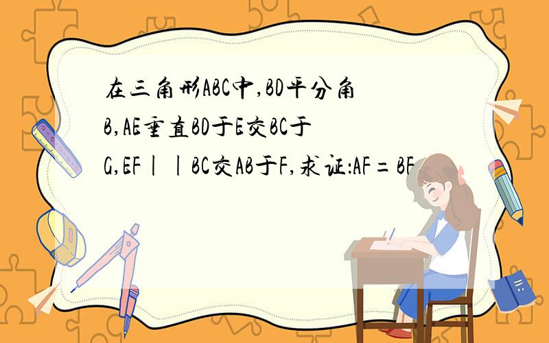 在三角形ABC中,BD平分角B,AE垂直BD于E交BC于G,EF||BC交AB于F,求证：AF=BF