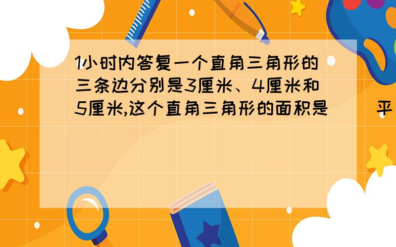 1小时内答复一个直角三角形的三条边分别是3厘米、4厘米和5厘米,这个直角三角形的面积是（ ）平方厘米.要说明