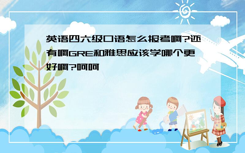 英语四六级口语怎么报考啊?还有啊GRE和雅思应该学哪个更好啊?呵呵