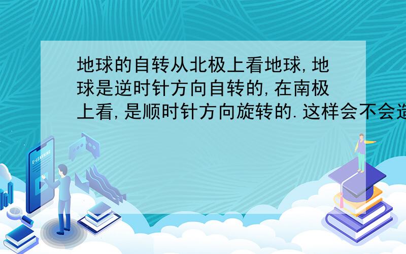 地球的自转从北极上看地球,地球是逆时针方向自转的,在南极上看,是顺时针方向旋转的.这样会不会造成南半球的太阳从西边出来,