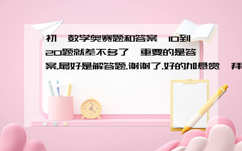 初一数学奥赛题和答案,10到20题就差不多了,重要的是答案.最好是解答题.谢谢了.好的加悬赏,拜托大家啦!谢谢