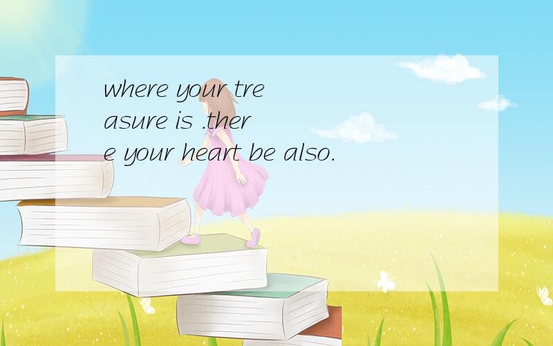 where your treasure is .there your heart be also.