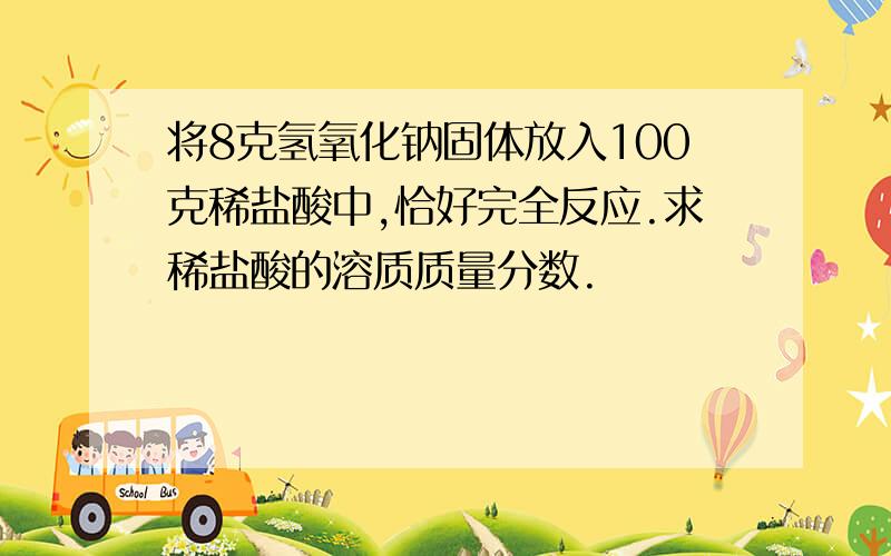 将8克氢氧化钠固体放入100克稀盐酸中,恰好完全反应.求稀盐酸的溶质质量分数.