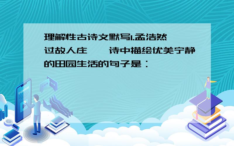 理解性古诗文默写1.孟浩然《过故人庄》一诗中描绘优美宁静的田园生活的句子是：————————,————————.2.《卖