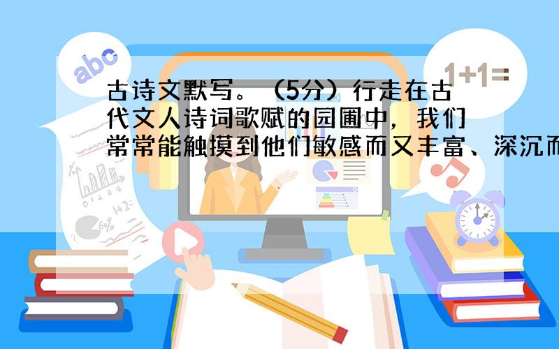 古诗文默写。（5分）行走在古代文人诗词歌赋的园圃中，我们常常能触摸到他们敏感而又丰富、深沉而又蕴藉的内心世界：小题1:坐