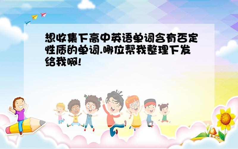 想收集下高中英语单词含有否定性质的单词.哪位帮我整理下发给我啊!