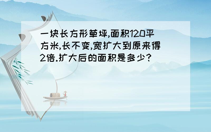 一块长方形草坪,面积120平方米,长不变,宽扩大到原来得2倍.扩大后的面积是多少?