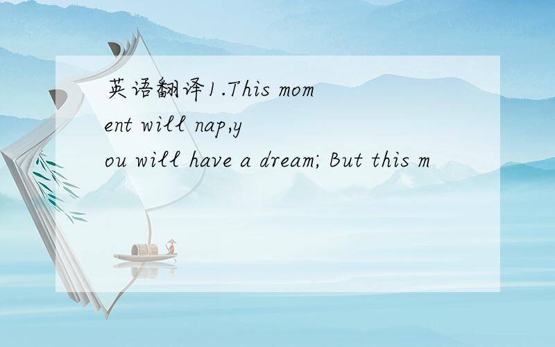 英语翻译1.This moment will nap,you will have a dream; But this m