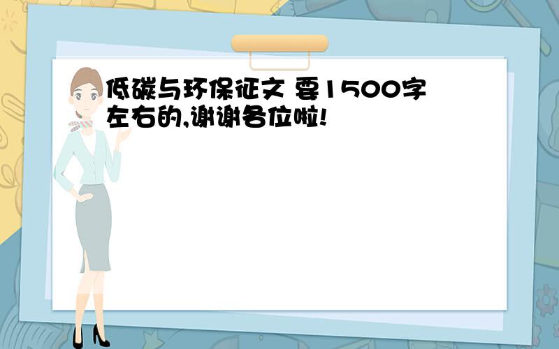 低碳与环保征文 要1500字左右的,谢谢各位啦!