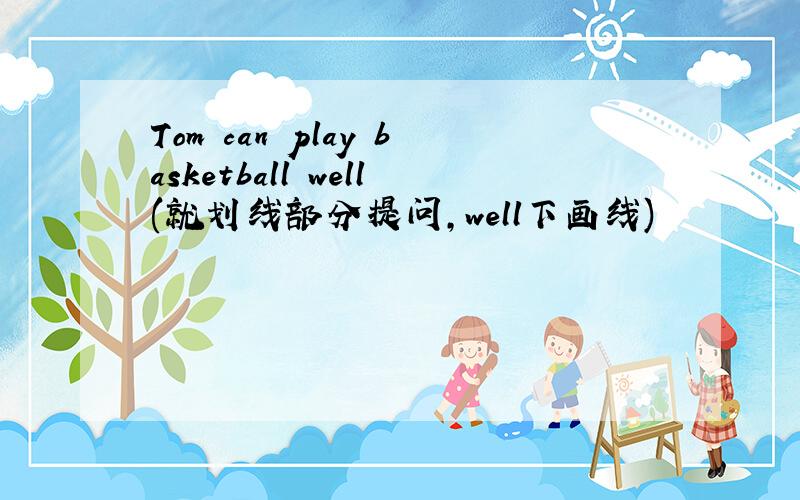 Tom can play basketball well(就划线部分提问,well下画线)