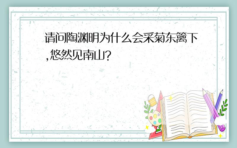 请问陶渊明为什么会采菊东篱下,悠然见南山?