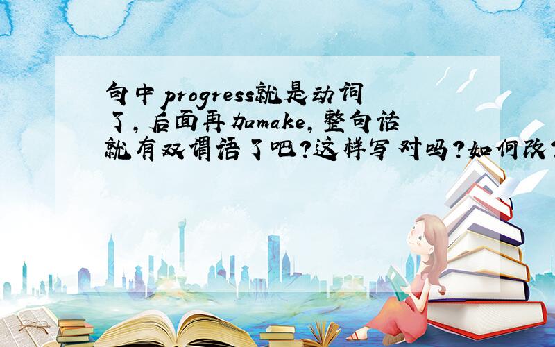 句中progress就是动词了,后面再加make,整句话就有双谓语了吧?这样写对吗?如何改?