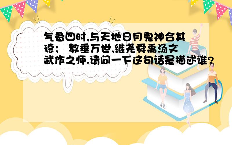 气备四时,与天地日月鬼神合其德； 教垂万世,继尧舜禹汤文武作之师.请问一下这句话是描述谁?