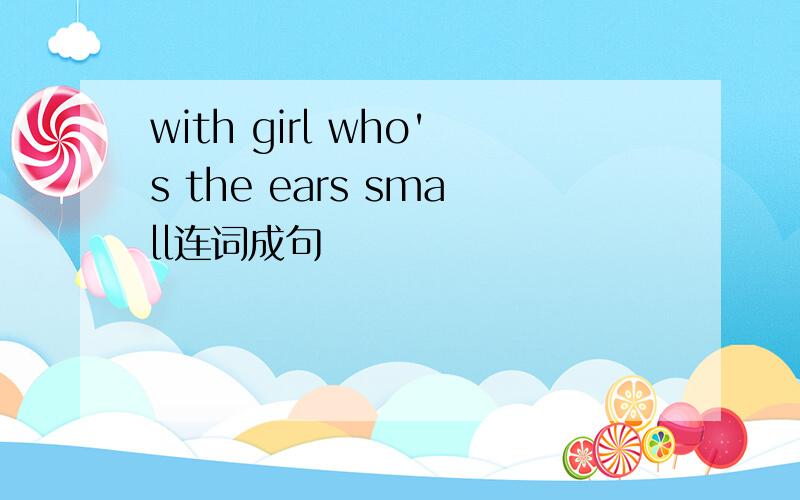 with girl who's the ears small连词成句