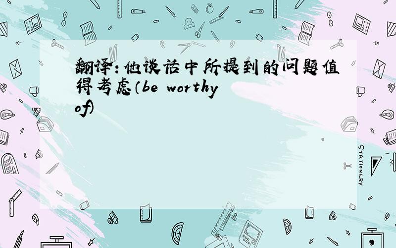 翻译：他谈话中所提到的问题值得考虑（be worthy of）