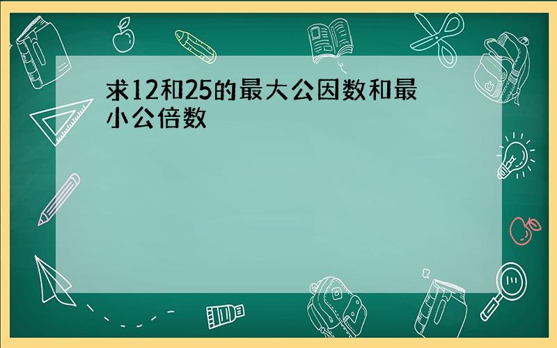 求12和25的最大公因数和最小公倍数