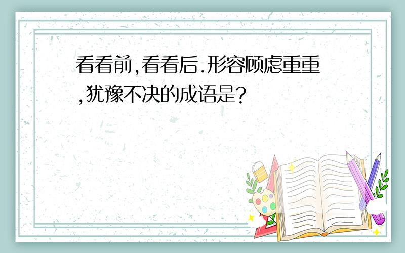 看看前,看看后.形容顾虑重重,犹豫不决的成语是?