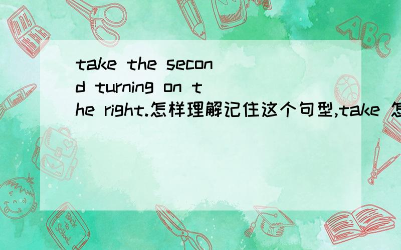 take the second turning on the right.怎样理解记住这个句型,take 怎讲?能不能译