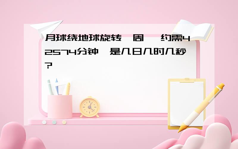 月球绕地球旋转一周 ,约需42574分钟,是几日几时几秒?