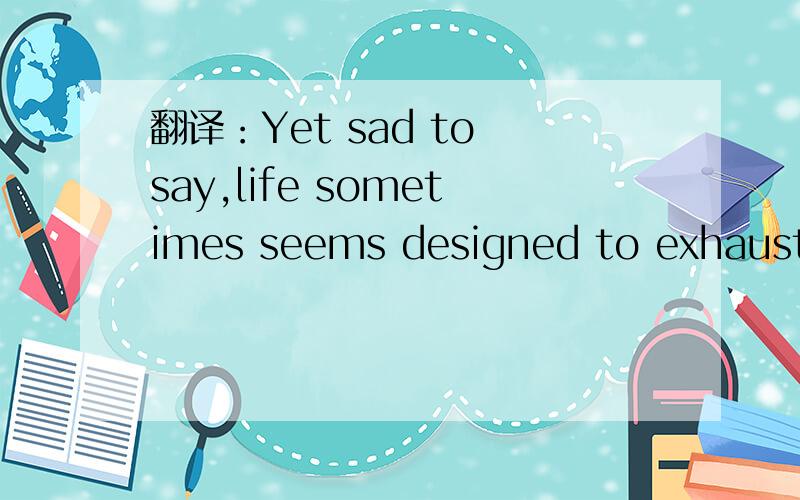 翻译：Yet sad to say,life sometimes seems designed to exhaust o