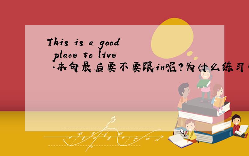 This is a good place to live .本句最后要不要跟in呢?为什么练习中要,而课本中却不要呢?