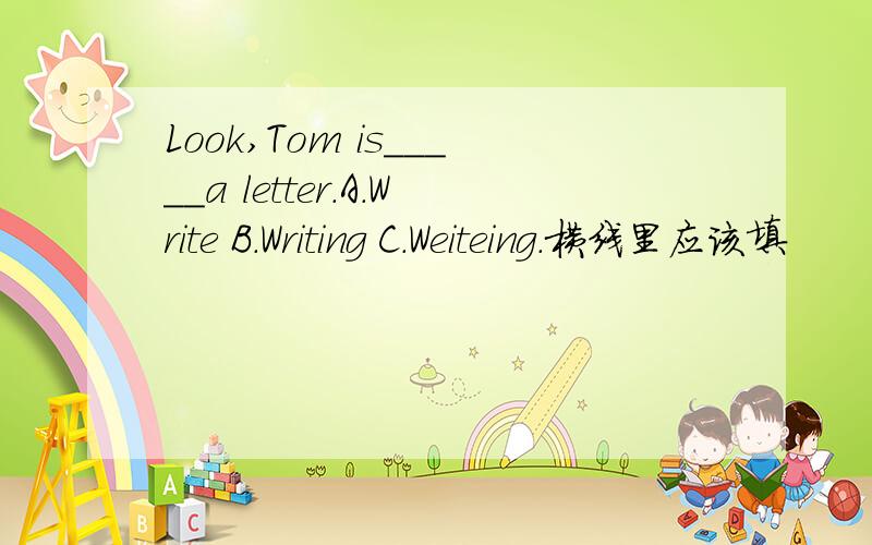 Look,Tom is_____a letter.A.Write B.Writing C.Weiteing.横线里应该填