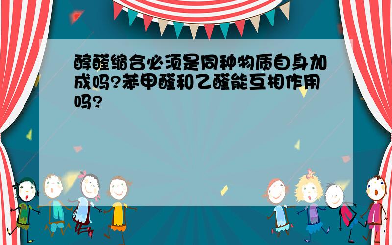 醇醛缩合必须是同种物质自身加成吗?苯甲醛和乙醛能互相作用吗?