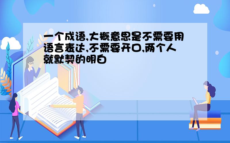 一个成语,大概意思是不需要用语言表达,不需要开口,两个人就默契的明白