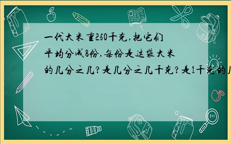 一代大米重250千克,把它们平均分成8份,每份是这袋大米的几分之几?是几分之几千克?是1千克的几分之几?