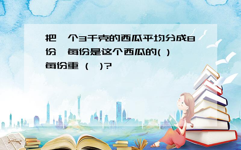 把一个3千克的西瓜平均分成8份,每份是这个西瓜的( ),每份重 (—)?