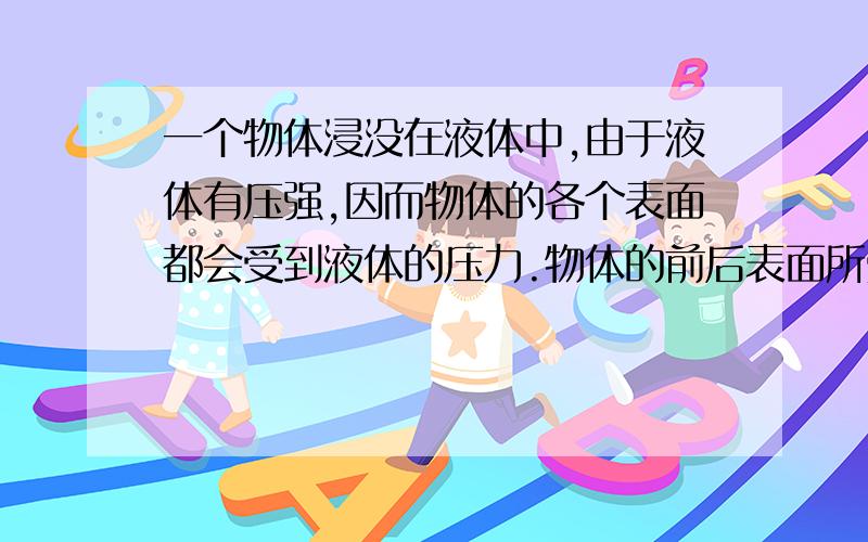 一个物体浸没在液体中,由于液体有压强,因而物体的各个表面都会受到液体的压力.物体的前后表面所受的压力差（合力）为____