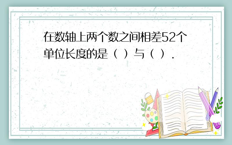 在数轴上两个数之间相差52个单位长度的是（ ）与（ ）.