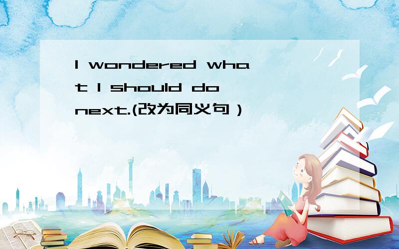 I wondered what I should do next.(改为同义句）