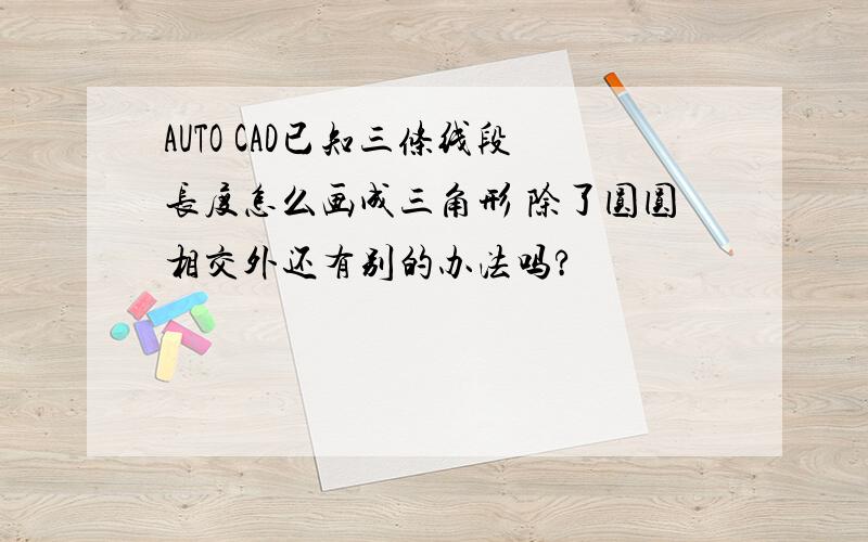 AUTO CAD已知三条线段长度怎么画成三角形 除了圆圆相交外还有别的办法吗?