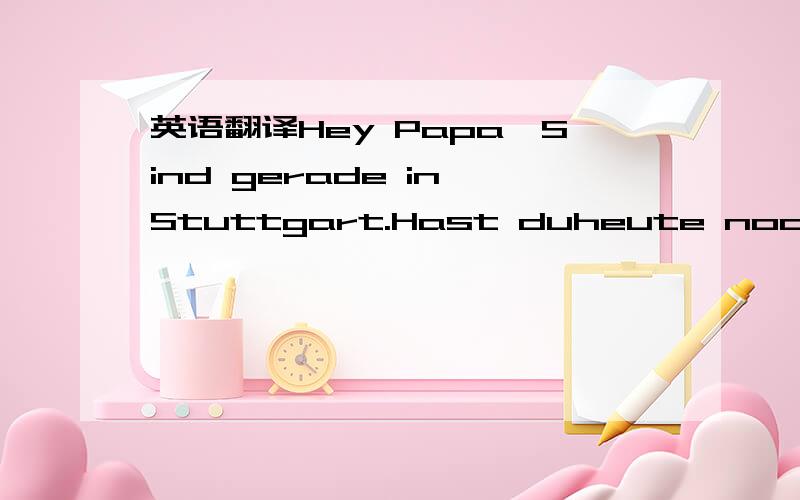 英语翻译Hey Papa,Sind gerade in Stuttgart.Hast duheute noch ein