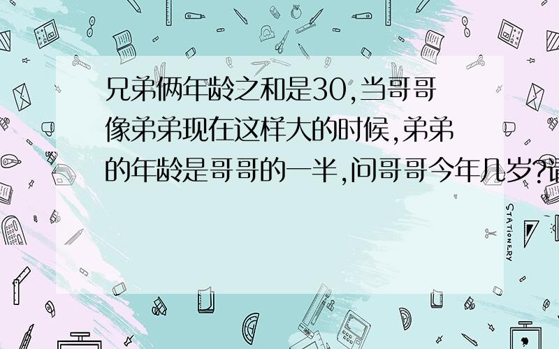 兄弟俩年龄之和是30,当哥哥像弟弟现在这样大的时候,弟弟的年龄是哥哥的一半,问哥哥今年几岁?请写出步