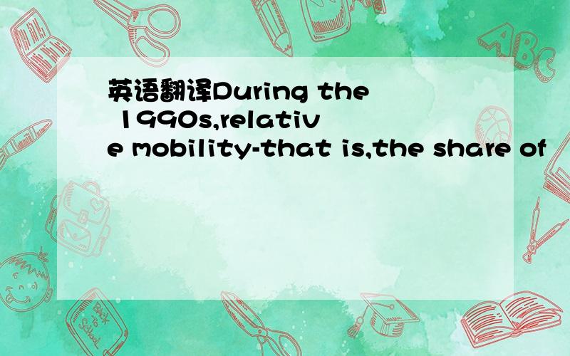 英语翻译During the 1990s,relative mobility-that is,the share of