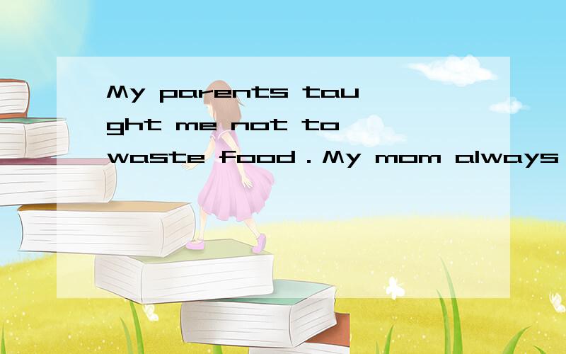 My parents taught me not to waste food．My mom always found .