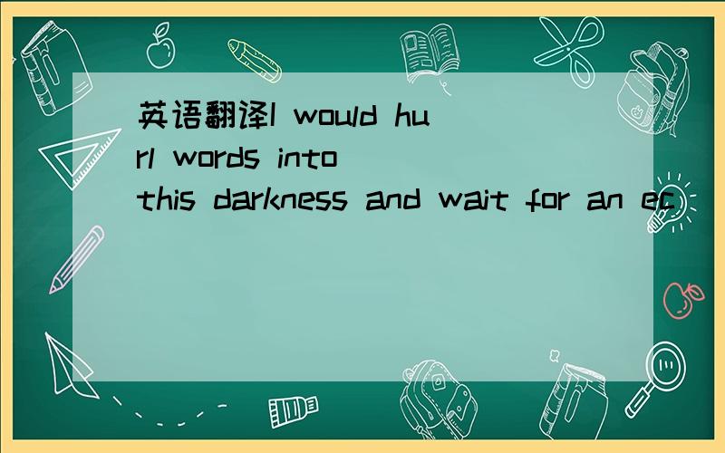 英语翻译I would hurl words into this darkness and wait for an ec