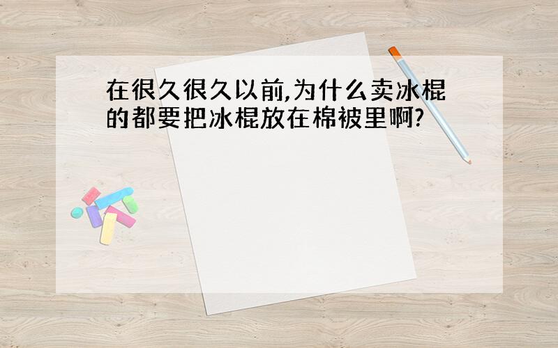 在很久很久以前,为什么卖冰棍的都要把冰棍放在棉被里啊?