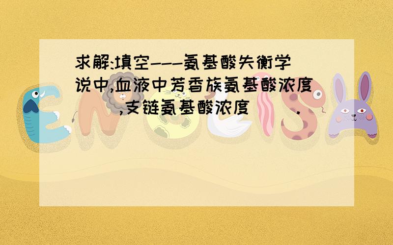 求解:填空---氨基酸失衡学说中,血液中芳香族氨基酸浓度( ),支链氨基酸浓度( ).