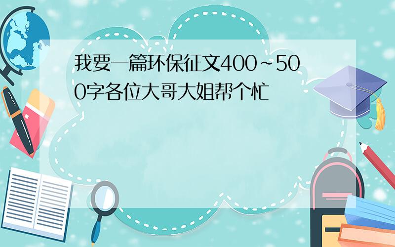 我要一篇环保征文400~500字各位大哥大姐帮个忙