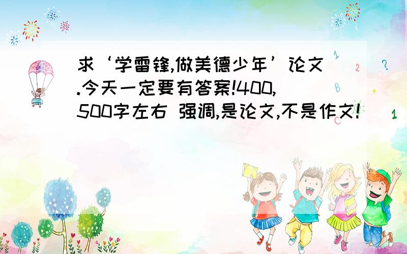 求‘学雷锋,做美德少年’论文.今天一定要有答案!400,500字左右 强调,是论文,不是作文!